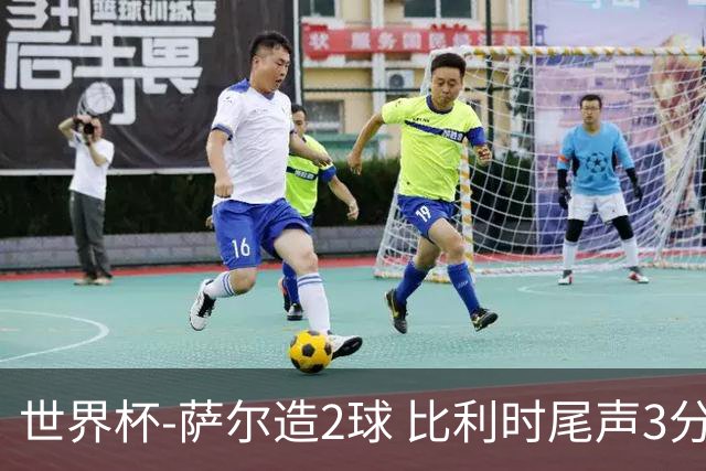 世界杯-萨尔造2球 比利时尾声3分2球2-2塞内加尔进加时