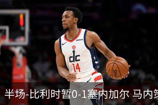 半场-比利时暂0-1塞内加尔 马内策动迪亚拉补射破门萨尔两中柱