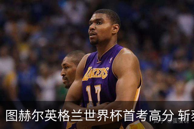 图赫尔英格兰世界杯首考高分 斩获7次绝佳机会22射11正