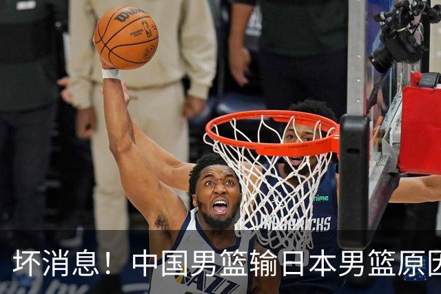 坏消息！中国男篮输日本男篮原因曝光，第二阶段形势出炉