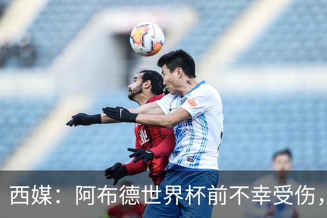 西媒：阿布德世界杯前不幸受伤，看完摩洛哥首战后已离开集训营