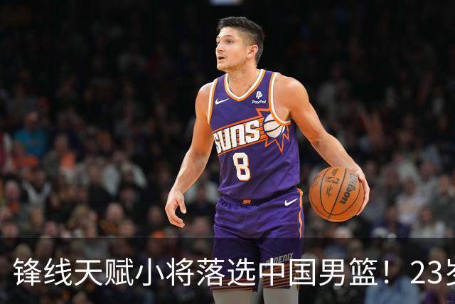 锋线天赋小将落选中国男篮！23岁伤仲永，伤病不断，错失涨球期，或告别国家队！