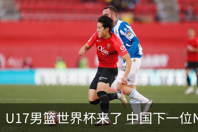 U17男篮世界杯来了 中国下一位NBA球员或就在其中